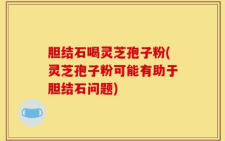 胆结石喝灵芝孢子粉(灵芝孢子粉可能有助于胆结石问题)