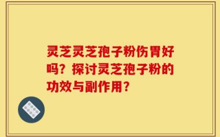 灵芝灵芝孢子粉伤胃好吗？探讨灵芝孢子粉的功效与副作用？