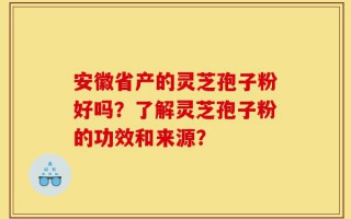 安徽省产的灵芝孢子粉好吗？了解灵芝孢子粉的功效和来源？