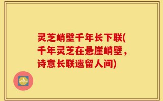 灵芝峭壁千年长下联(千年灵芝在悬崖峭壁，诗意长联遗留人间)
