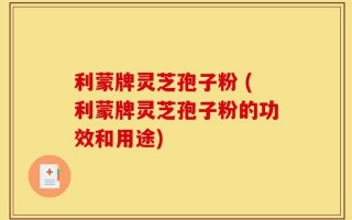 利蒙牌灵芝孢子粉 (利蒙牌灵芝孢子粉的功效和用途)
