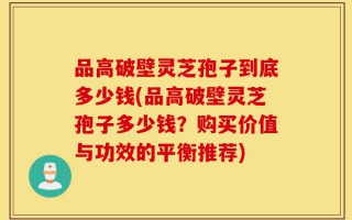 品高破壁灵芝孢子到底多少钱(品高破壁灵芝孢子多少钱？购买价值与功效的平衡推荐)