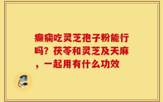 癫痫吃灵芝孢子粉能行吗？茯苓和灵芝及天麻，一起用有什么功效