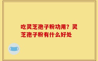 吃灵芝孢子粉功用？灵芝孢子粉有什么好处