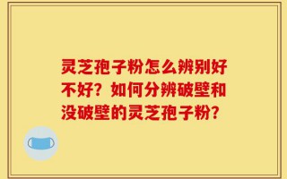 灵芝孢子粉怎么辨别好不好？如何分辨破壁和没破壁的灵芝孢子粉？