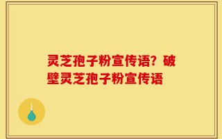 灵芝孢子粉宣传语？破壁灵芝孢子粉宣传语