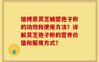 瑞博恩灵芝破壁孢子粉的功效和使用方法？详解灵芝孢子粉的营养价值和服用方式？