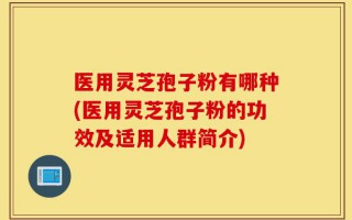 医用灵芝孢子粉有哪种(医用灵芝孢子粉的功效及适用人群简介)