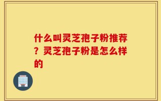 什么叫灵芝孢子粉推荐？灵芝孢子粉是怎么样的