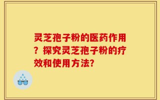 灵芝孢子粉的医药作用？探究灵芝孢子粉的疗效和使用方法？