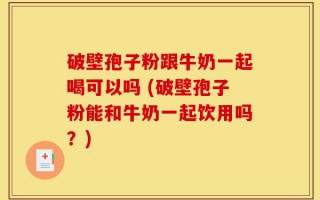 破壁孢子粉跟牛奶一起喝可以吗 (破壁孢子粉能和牛奶一起饮用吗？)
