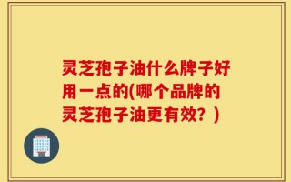 灵芝孢子油什么牌子好用一点的(哪个品牌的灵芝孢子油更有效？)