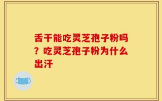 舌干能吃灵芝孢子粉吗？吃灵芝孢子粉为什么出汗