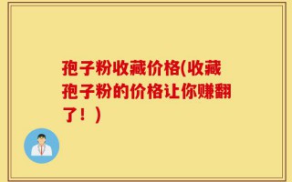 孢子粉收藏价格(收藏孢子粉的价格让你赚翻了！)