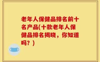 老年人保健品排名前十名产品(十款老年人保健品排名揭晓，你知道吗？)