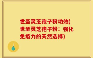 世圣灵芝孢子粉功效(世圣灵芝孢子粉：强化免疫力的天然选择)