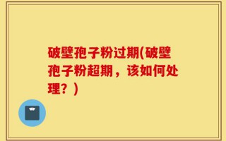 破壁孢子粉过期(破壁孢子粉超期，该如何处理？)