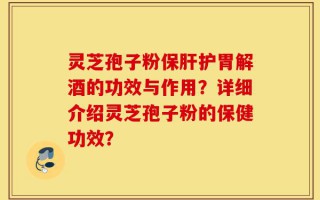 灵芝孢子粉保肝护胃解酒的功效与作用？详细介绍灵芝孢子粉的保健功效？