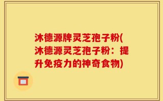 沐德源牌灵芝孢子粉(沐德源灵芝孢子粉：提升免疫力的神奇食物)