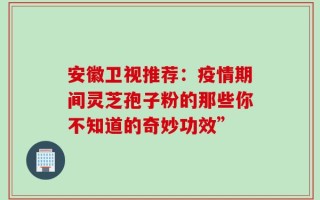 安徽卫视推荐：疫情期间灵芝孢子粉的那些你不知道的奇妙功效”