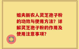 姐夫新农人灵芝孢子粉的功效与使用方法？详解灵芝孢子粉的作用及使用注意事项？