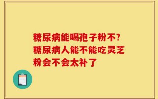 糖尿病能喝孢子粉不？糖尿病人能不能吃灵芝粉会不会太补了