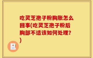 吃灵芝孢子粉胸胀怎么回事(吃灵芝孢子粉后胸部不适该如何处理？)