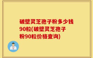 破壁灵芝孢子粉多少钱90粒(破壁灵芝孢子粉90粒价格查询)