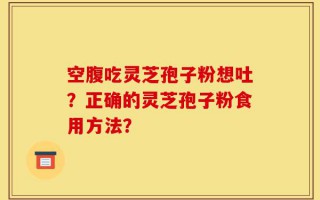 空腹吃灵芝孢子粉想吐？正确的灵芝孢子粉食用方法？