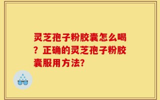 灵芝孢子粉胶囊怎么喝？正确的灵芝孢子粉胶囊服用方法？