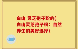 白山 灵芝孢子粉的(白山灵芝孢子粉：自然养生的美好选择)
