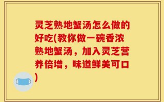 灵芝熟地蟹汤怎么做的好吃(教你做一碗香浓熟地蟹汤，加入灵芝营养倍增，味道鲜美可口)