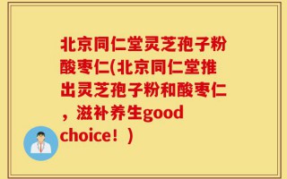 北京同仁堂灵芝孢子粉酸枣仁(北京同仁堂推出灵芝孢子粉和酸枣仁，滋补养生good choice！)