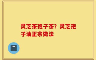 灵芝茶孢子茶？灵芝孢子油正宗做法