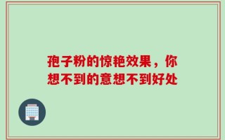 孢子粉的惊艳效果，你想不到的意想不到好处