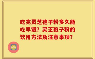 吃完灵芝孢子粉多久能吃早饭？灵芝孢子粉的饮用方法及注意事项？