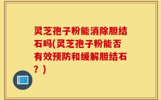 灵芝孢子粉能消除胆结石吗(灵芝孢子粉能否有效预防和缓解胆结石？)