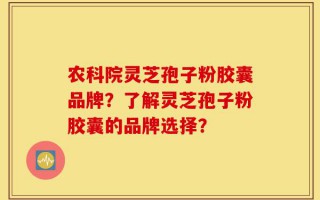 农科院灵芝孢子粉胶囊品牌？了解灵芝孢子粉胶囊的品牌选择？