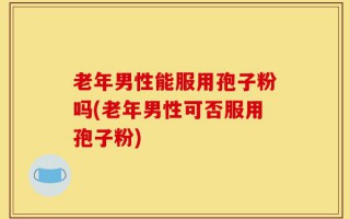 老年男性能服用孢子粉吗(老年男性可否服用孢子粉)