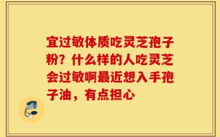 宜过敏体质吃灵芝孢子粉？什么样的人吃灵芝会过敏啊最近想入手孢子油，有点担心
