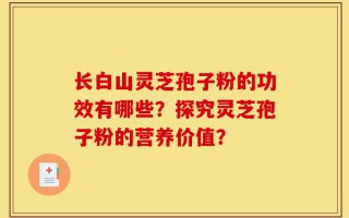 长白山灵芝孢子粉的功效有哪些？探究灵芝孢子粉的营养价值？