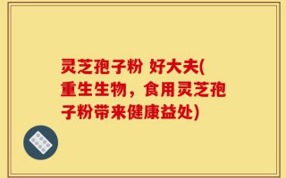灵芝孢子粉 好大夫(重生生物，食用灵芝孢子粉带来健康益处)