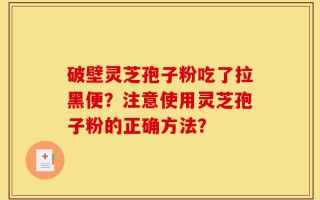 破壁灵芝孢子粉吃了拉黑便？注意使用灵芝孢子粉的正确方法？