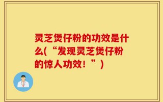 灵芝煲仔粉的功效是什么(“发现灵芝煲仔粉的惊人功效！”)