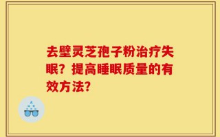 去壁灵芝孢子粉治疗失眠？提高睡眠质量的有效方法？