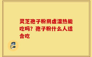 灵芝孢子粉阴虚湿热能吃吗？孢子粉什么人适合吃