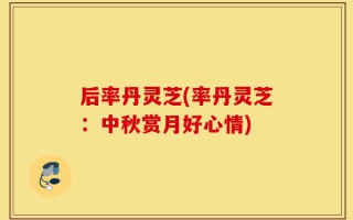 后率丹灵芝(率丹灵芝：中秋赏月好心情)