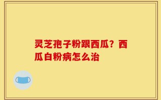 灵芝孢子粉跟西瓜？西瓜白粉病怎么治