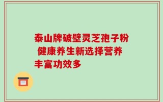 泰山牌破壁灵芝孢子粉 健康养生新选择营养丰富功效多