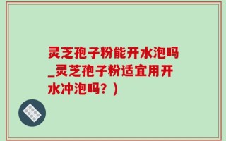 灵芝孢子粉能开水泡吗_灵芝孢子粉适宜用开水冲泡吗？)